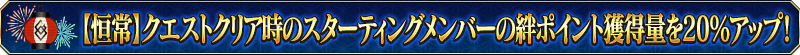 【恒常】クエストクリア時のスターティングメンバーの絆ポイント獲得量を20%アップ！
