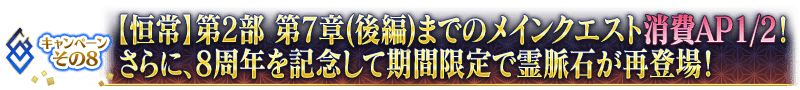 キャンペーンその8【恒常】第2部 第7章(後編)までのメインクエスト消費AP1/2！
さらに、8周年を記念して期間限定で霊脈石が再登場！