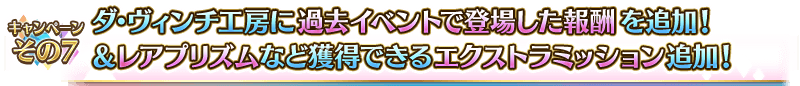 キャンペーンその7 ダ･ヴィンチ工房に過去イベントで登場した報酬を追加！＆レアプリズムなど獲得できるエクストラミッションを追加！