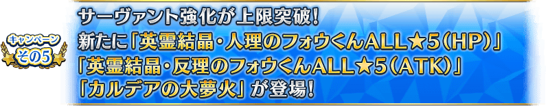 キャンペーンその5 サーヴァント強化が上限突破!新たに「英霊結晶・人理のフォウくんALL★5(HP)」「英霊結晶・反理のフォウくんALL★5(ATK)」「カルデアの大夢火」が登場!