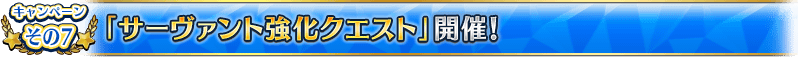 キャンペーンその7 「サーヴァント強化クエスト」開催!